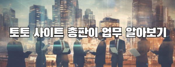 토토 사이트 총판이 업무 알아보기