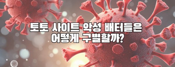 토토 사이트 악성 배터들은 어떻게 구별할까?